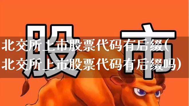 北交所上市股票代码有后缀(北交所上市股票代码有后缀吗)_https://www.xzdzchf.com_北交所_第1张