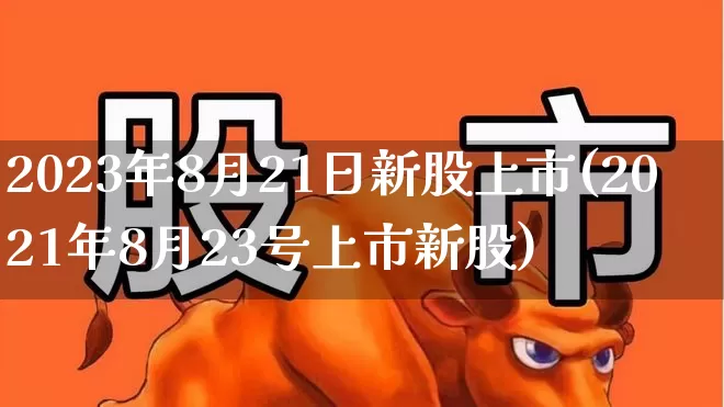 2023年8月21日新股上市(2021年8月23号上市新股)_https://www.xzdzchf.com_深交所_第1张