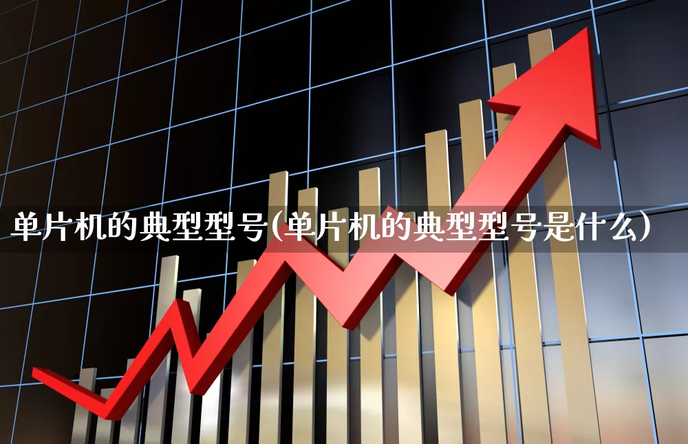 单片机的典型型号(单片机的典型型号是什么)_https://www.xzdzchf.com_创业板_第1张