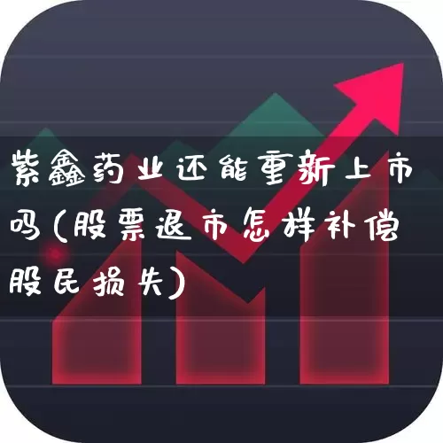 紫鑫药业还能重新上市吗(股票退市怎样补偿股民损失)_https://www.xzdzchf.com_创业板_第1张