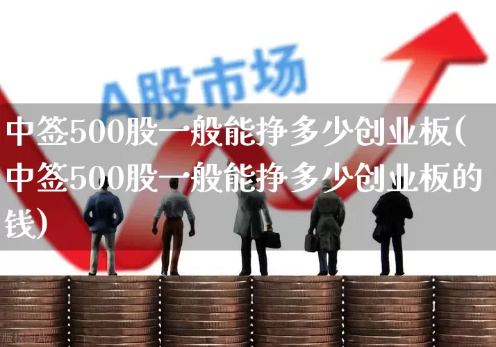 中签500股一般能挣多少创业板(中签500股一般能挣多少创业板的钱)_https://www.xzdzchf.com_深交所_第1张