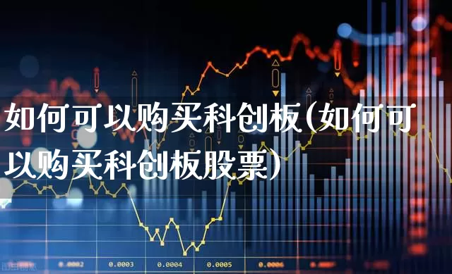 如何可以购买科创板(如何可以购买科创板股票)_https://www.xzdzchf.com_科创板_第1张
