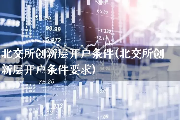 北交所创新层开户条件(北交所创新层开户条件要求)_https://www.xzdzchf.com_创业板_第1张