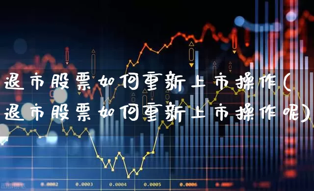 退市股票如何重新上市操作(退市股票如何重新上市操作呢)_https://www.xzdzchf.com_北交所_第1张