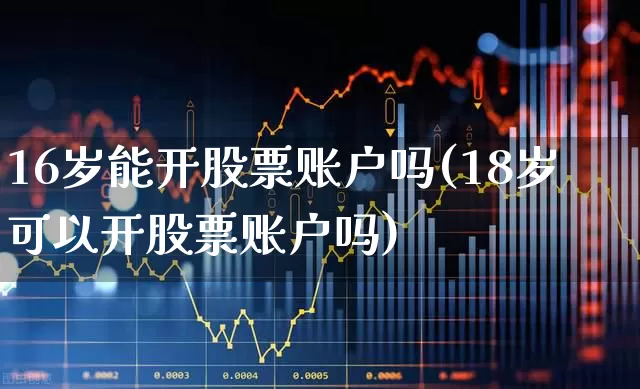 16岁能开股票账户吗(18岁可以开股票账户吗)_https://www.xzdzchf.com_北交所_第1张