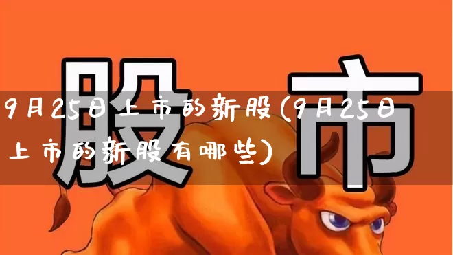 9月25日上市的新股(9月25日上市的新股有哪些)_https://www.xzdzchf.com_科创板_第1张
