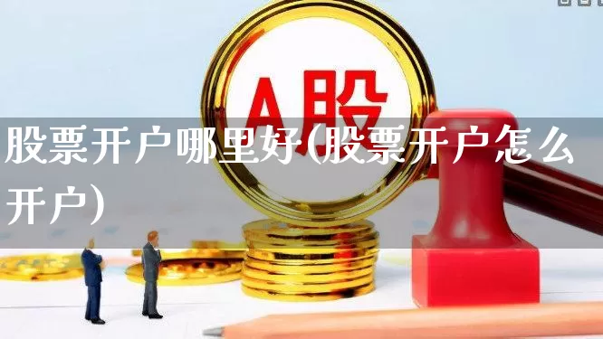 股票开户哪里好(股票开户怎么开户)_https://www.xzdzchf.com_北交所_第1张