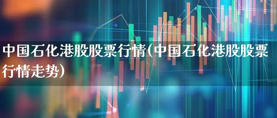中国石化港股股票行情(中国石化港股股票行情走势)_https://www.xzdzchf.com_北交所_第1张