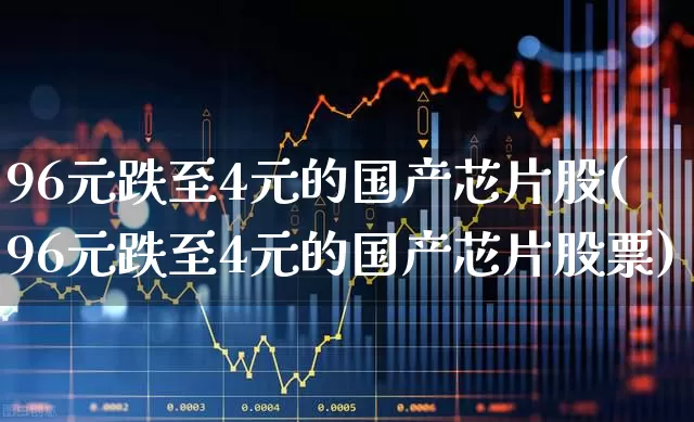 96元跌至4元的国产芯片股(96元跌至4元的国产芯片股票)_https://www.xzdzchf.com_深交所_第1张