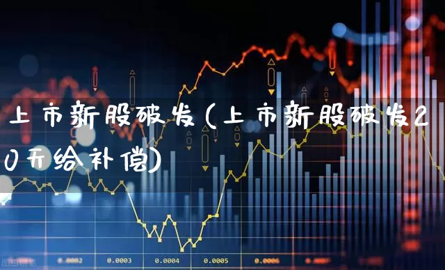 上市新股破发(上市新股破发20天给补偿)_https://www.xzdzchf.com_北交所_第1张