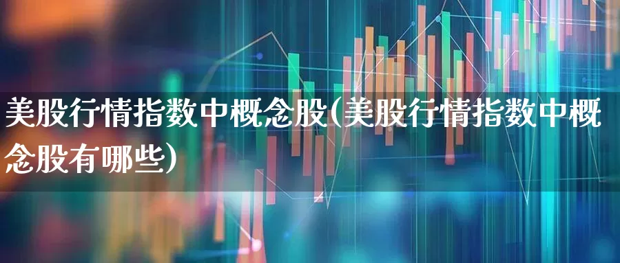 美股行情指数中概念股(美股行情指数中概念股有哪些)_https://www.xzdzchf.com_北交所_第1张
