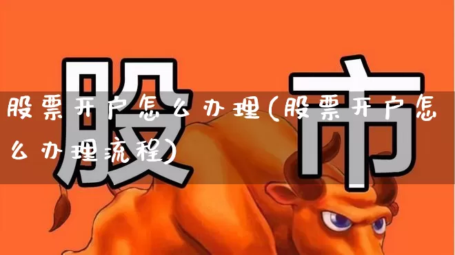 股票开户怎么办理(股票开户怎么办理流程)_https://www.xzdzchf.com_创业板_第1张