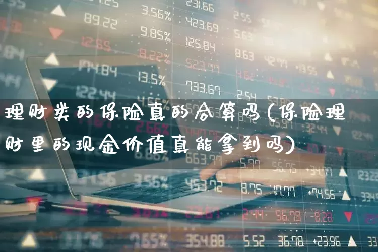 理财类的保险真的合算吗(保险理财里的现金价值真能拿到吗)_https://www.xzdzchf.com_创业板_第1张