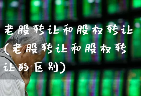 老股转让和股权转让(老股转让和股权转让的区别)_https://www.xzdzchf.com_科创板_第1张