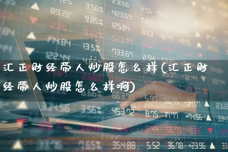 汇正财经带人炒股怎么样(汇正财经带人炒股怎么样啊)_https://www.xzdzchf.com_科创板_第1张