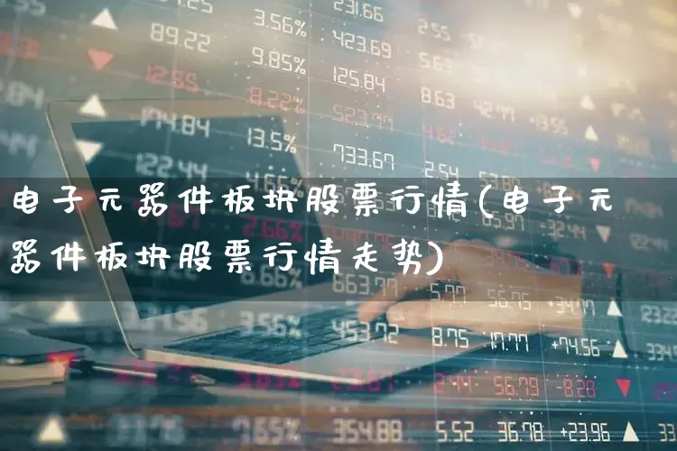 电子元器件板块股票行情(电子元器件板块股票行情走势)_https://www.xzdzchf.com_创业板_第1张