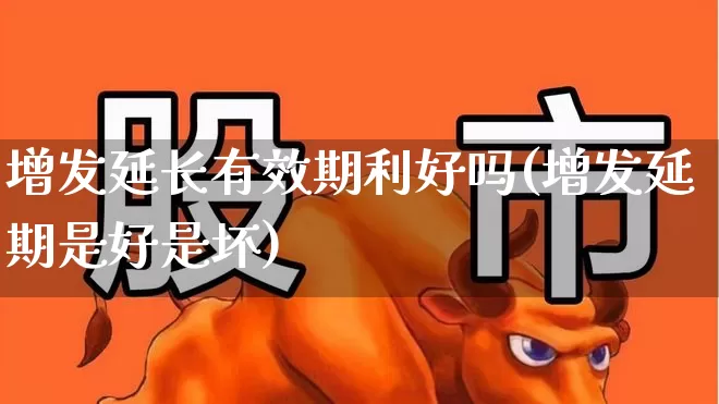 增发延长有效期利好吗(增发延期是好是坏)_https://www.xzdzchf.com_创业板_第1张