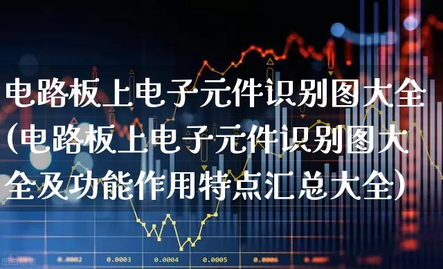 电路板上电子元件识别图大全(电路板上电子元件识别图大全及功能作用特点汇总大全)_https://www.xzdzchf.com_北交所_第1张