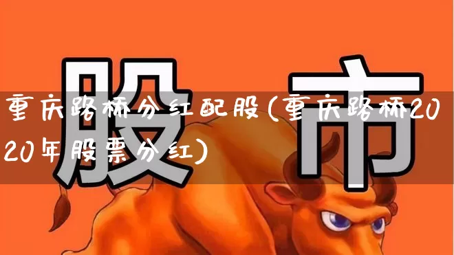 重庆路桥分红配股(重庆路桥2020年股票分红)_https://www.xzdzchf.com_创业板_第1张