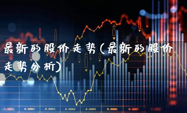 最新的股价走势(最新的股价走势分析)_https://www.xzdzchf.com_北交所_第1张