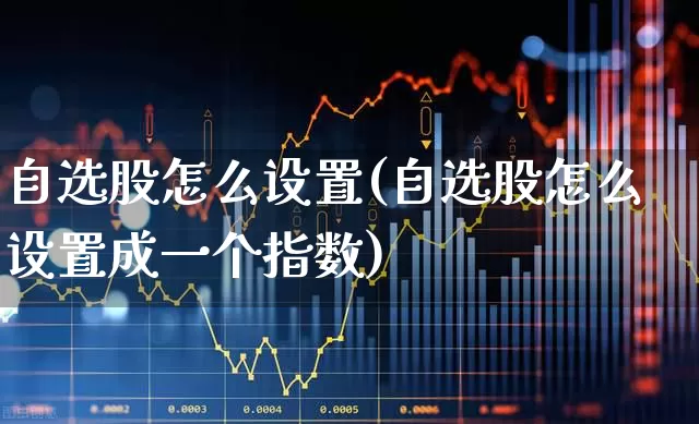 自选股怎么设置(自选股怎么设置成一个指数)_https://www.xzdzchf.com_上交所_第1张