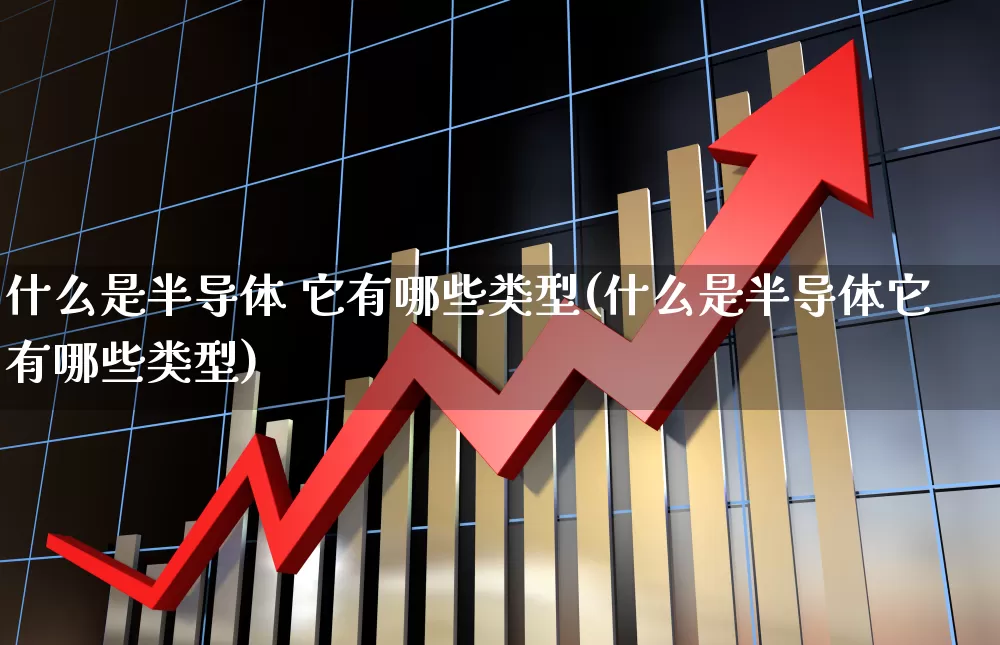 什么是半导体 它有哪些类型(什么是半导体它有哪些类型)_https://www.xzdzchf.com_北交所_第1张