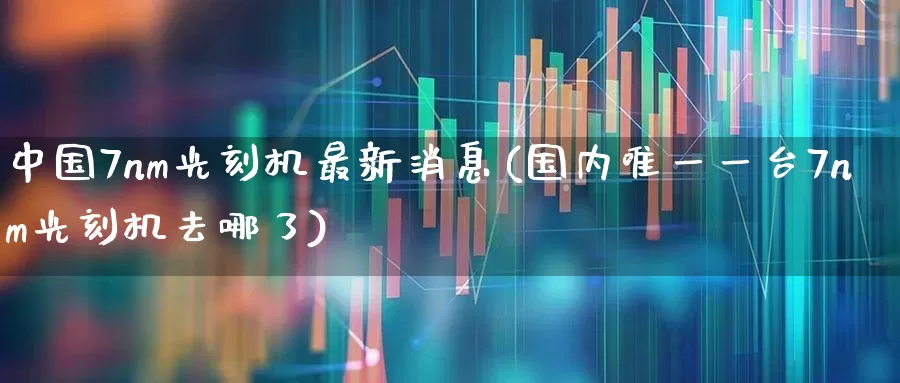 中国7nm光刻机最新消息(国内唯一一台7nm光刻机去哪了)_https://www.xzdzchf.com_深交所_第1张