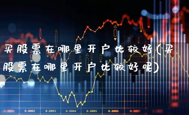 买股票在哪里开户比较好(买股票在哪里开户比较好呢)_https://www.xzdzchf.com_科创板_第1张