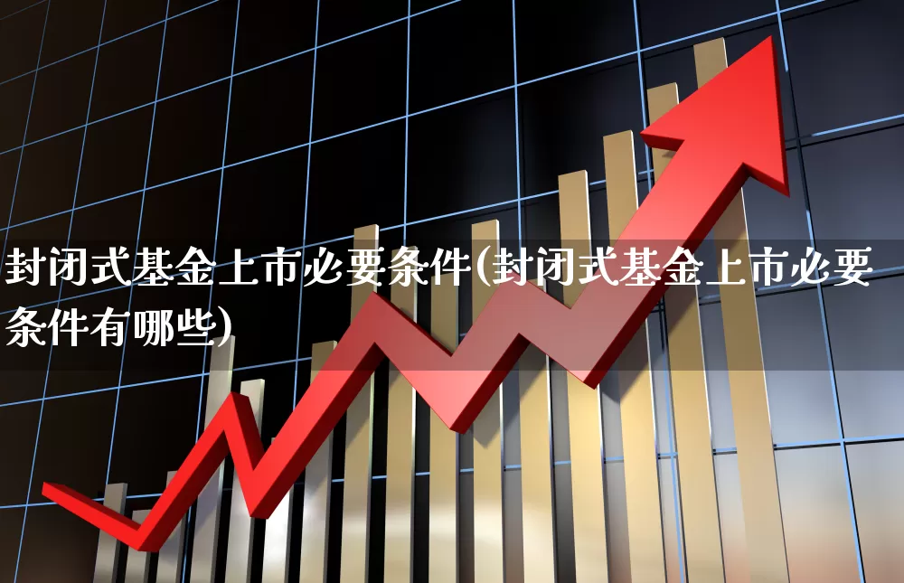 封闭式基金上市必要条件(封闭式基金上市必要条件有哪些)_https://www.xzdzchf.com_创业板_第1张