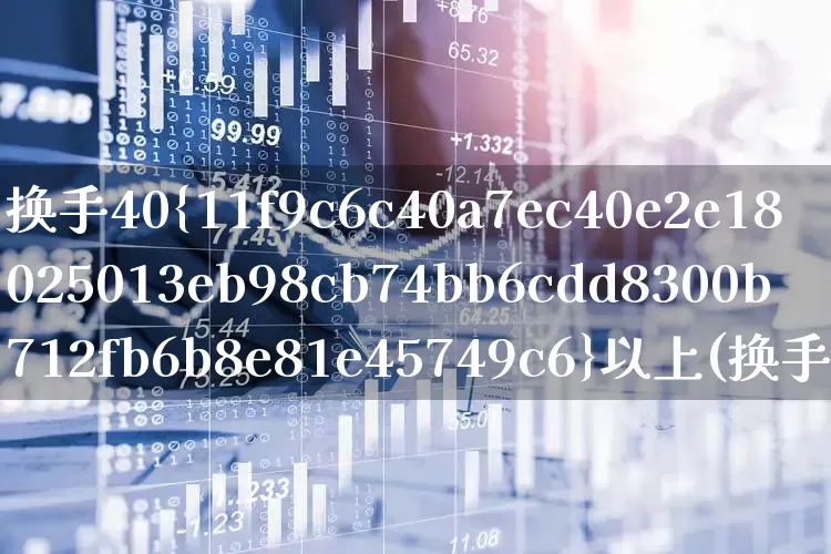 换手40%以上(换手40%以上说明什么)_https://www.xzdzchf.com_上交所_第1张