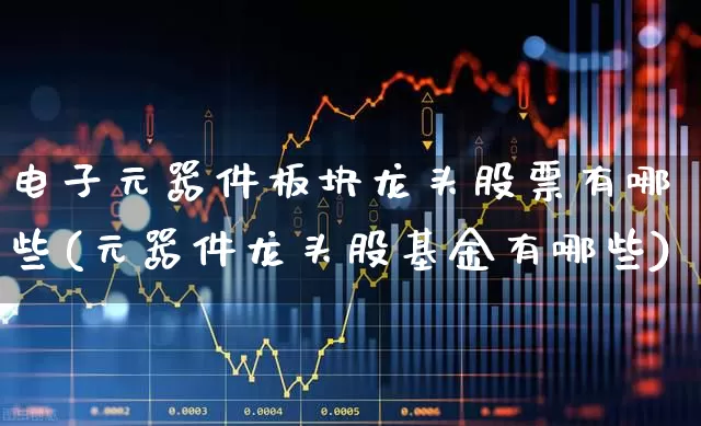 电子元器件板块龙头股票有哪些(元器件龙头股基金有哪些)_https://www.xzdzchf.com_创业板_第1张