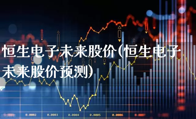 恒生电子未来股价(恒生电子未来股价预测)_https://www.xzdzchf.com_深交所_第1张