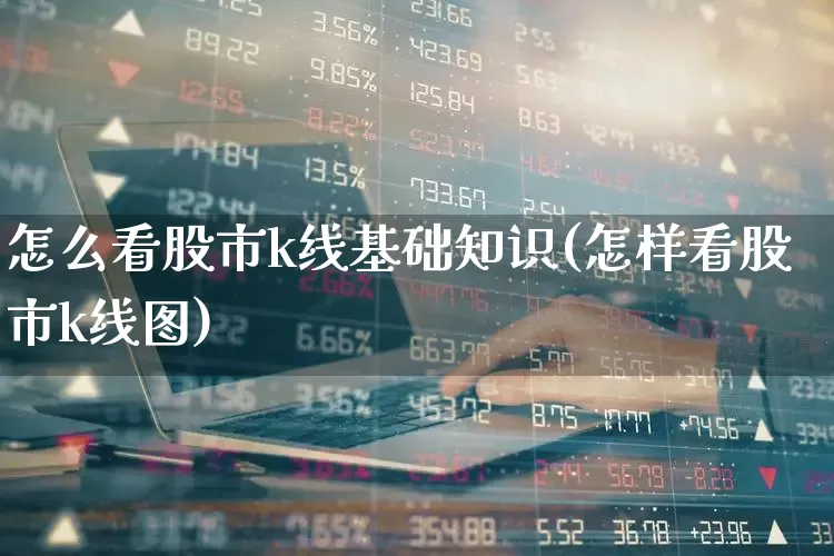 怎么看股市k线基础知识(怎样看股市k线图)_https://www.xzdzchf.com_科创板_第1张