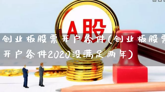 创业板股票开户条件(创业板股票开户条件2020没满足两年)_https://www.xzdzchf.com_北交所_第1张