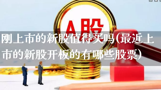 刚上市的新股值得买吗(最近上市的新股开板的有哪些股票)_https://www.xzdzchf.com_上交所_第1张