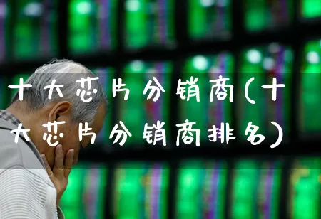 十大芯片分销商(十大芯片分销商排名)_https://www.xzdzchf.com_北交所_第1张