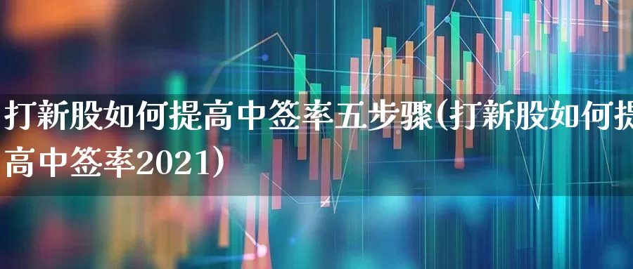 打新股如何提高中签率五步骤(打新股如何提高中签率2021)_https://www.xzdzchf.com_创业板_第1张