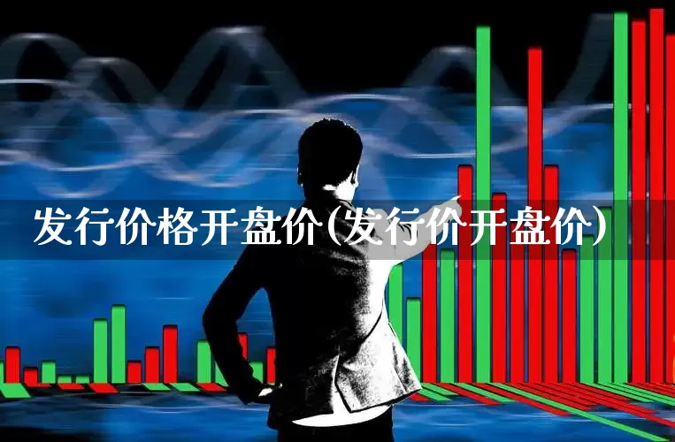 发行价格开盘价(发行价开盘价)_https://www.xzdzchf.com_科创板_第1张