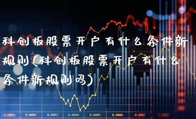 科创板股票开户有什么条件新规则(科创板股票开户有什么条件新规则吗)_https://www.xzdzchf.com_科创板_第1张