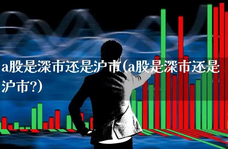 a股是深市还是沪市(a股是深市还是沪市?)_https://www.xzdzchf.com_上交所_第1张