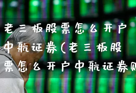 老三板股票怎么开户中航证券(老三板股票怎么开户中航证券账户)_https://www.xzdzchf.com_北交所_第1张