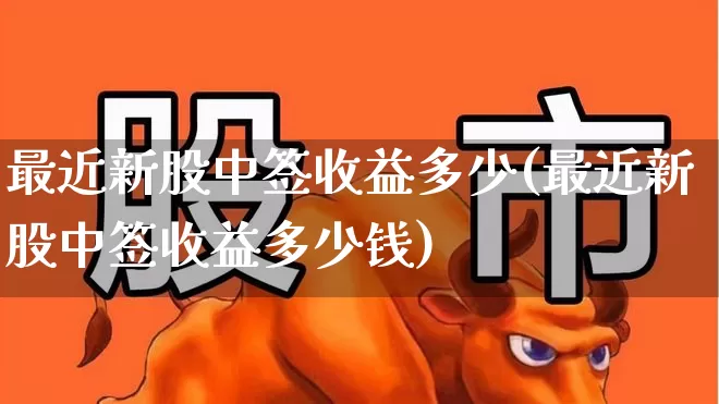 最近新股中签收益多少(最近新股中签收益多少钱)_https://www.xzdzchf.com_创业板_第1张