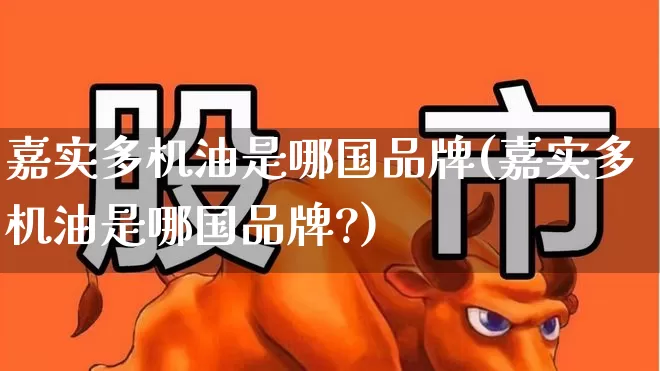 嘉实多机油是哪国品牌(嘉实多机油是哪国品牌?)_https://www.xzdzchf.com_创业板_第1张