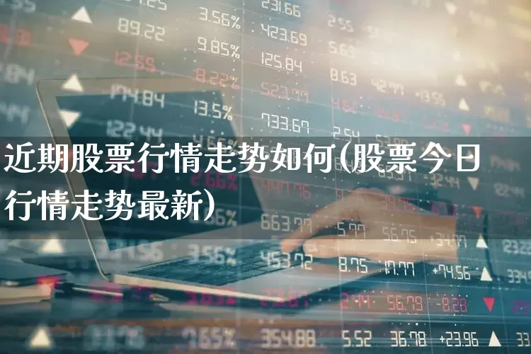 近期股票行情走势如何(股票今日行情走势最新)_https://www.xzdzchf.com_科创板_第1张