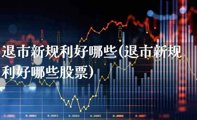 退市新规利好哪些(退市新规利好哪些股票)_https://www.xzdzchf.com_北交所_第1张