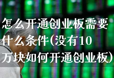 怎么开通创业板需要什么条件(没有10万块如何开通创业板)_https://www.xzdzchf.com_创业板_第1张