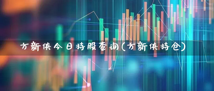 方新侠今日持股查询(方新侠持仓)_https://www.xzdzchf.com_北交所_第1张