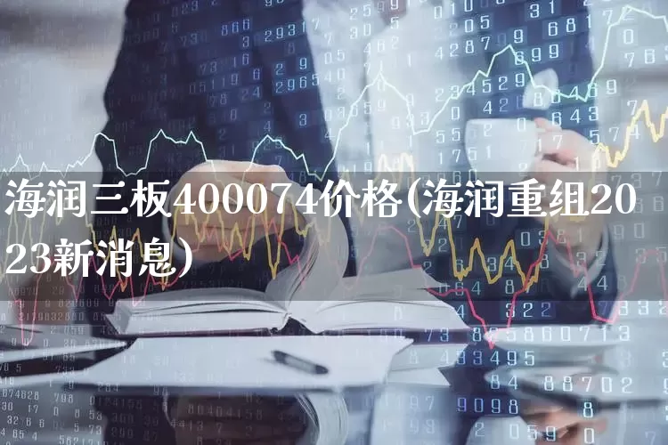 海润三板400074价格(海润重组2023新消息)_https://www.xzdzchf.com_深交所_第1张