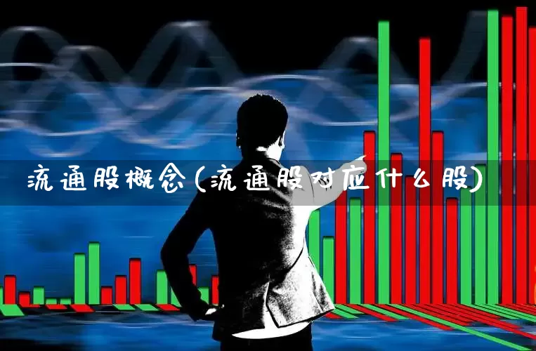 流通股概念(流通股对应什么股)_https://www.xzdzchf.com_创业板_第1张