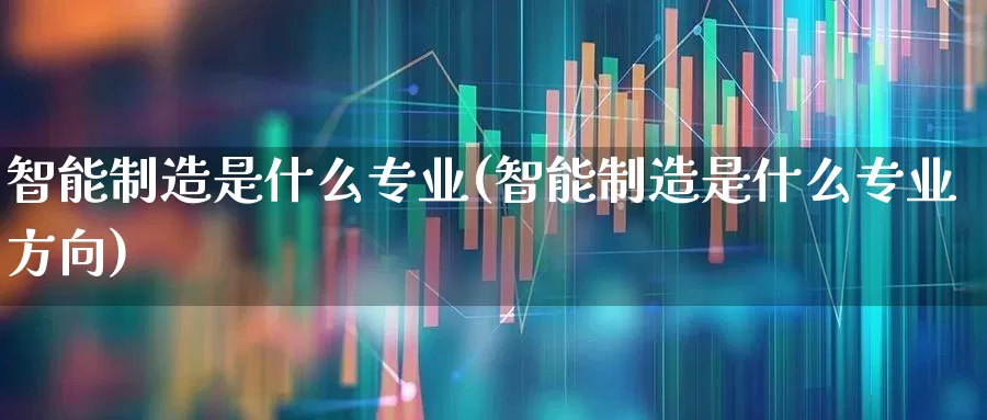 智能制造是什么专业(智能制造是什么专业方向)_https://www.xzdzchf.com_创业板_第1张